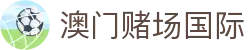 澳门赌场国际|澳门银河官网注册 - (中国)无锡澳门赌场国际集团有限公司欢迎您